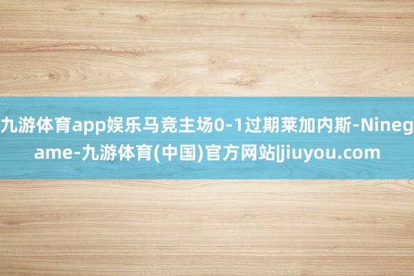 九游体育app娱乐马竞主场0-1过期莱加内斯-Ninegame-九游体育(中国)官方网站|jiuyou.com