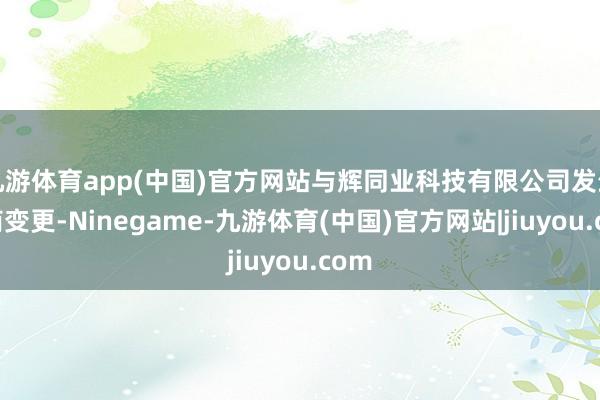 九游体育app(中国)官方网站与辉同业科技有限公司发生工商变更-Ninegame-九游体育(中国)官方网站|jiuyou.com