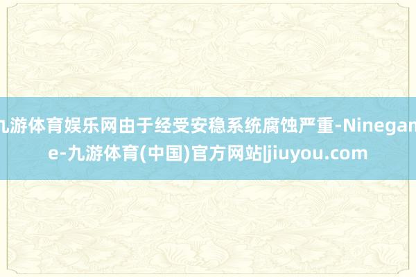 九游体育娱乐网由于经受安稳系统腐蚀严重-Ninegame-九游体育(中国)官方网站|jiuyou.com