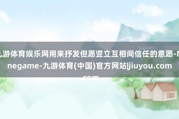 九游体育娱乐网用来抒发但愿竖立互相间信任的意愿-Ninegame-九游体育(中国)官方网站|jiuyou.com