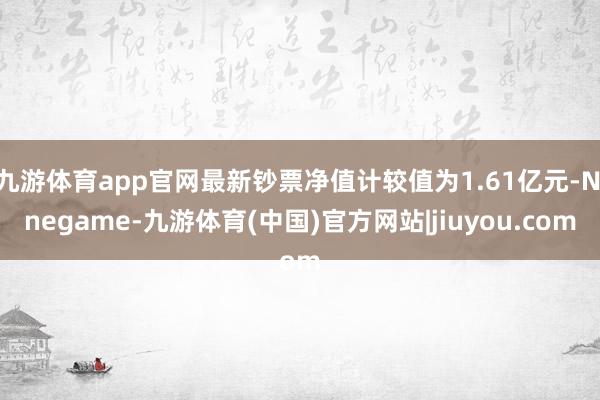 九游体育app官网最新钞票净值计较值为1.61亿元-Ninegame-九游体育(中国)官方网站|jiuyou.com
