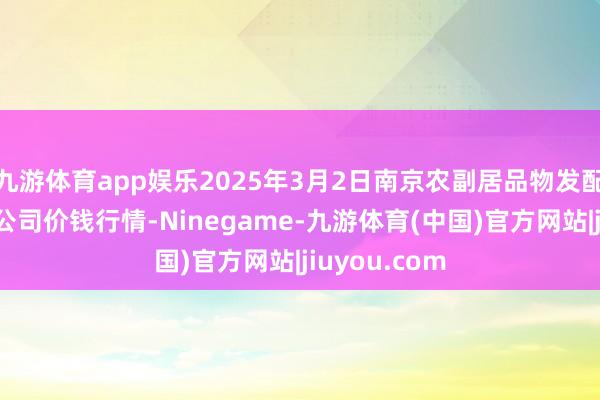 九游体育app娱乐2025年3月2日南京农副居品物发配送中心有限公司价钱行情-Ninegame-九游体育(中国)官方网站|jiuyou.com