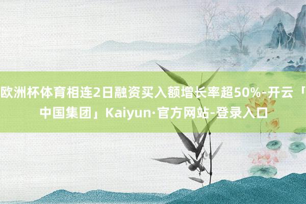 欧洲杯体育相连2日融资买入额增长率超50%-开云「中国集团」Kaiyun·官方网站-登录入口