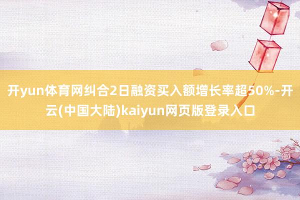 开yun体育网纠合2日融资买入额增长率超50%-开云(中国大陆)kaiyun网页版登录入口