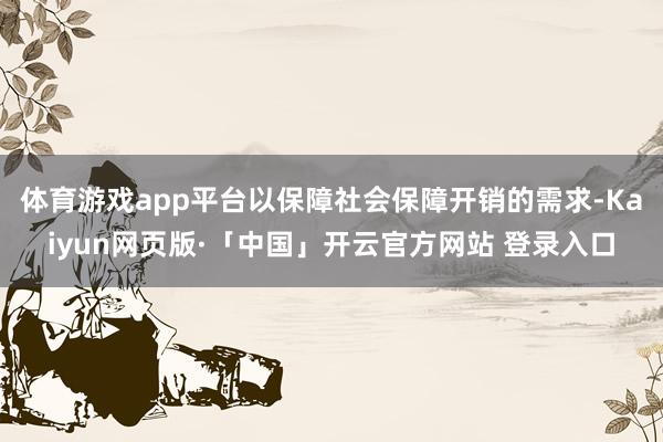 体育游戏app平台以保障社会保障开销的需求-Kaiyun网页版·「中国」开云官方网站 登录入口
