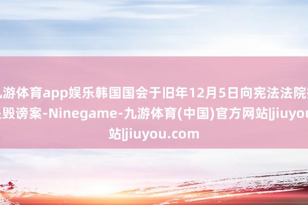 九游体育app娱乐韩国国会于旧年12月5日向宪法法院提交相关毁谤案-Ninegame-九游体育(中国)官方网站|jiuyou.com