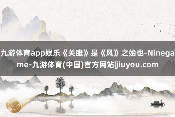 九游体育app娱乐《关雎》是《风》之始也-Ninegame-九游体育(中国)官方网站|jiuyou.com