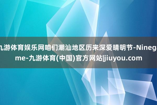 九游体育娱乐网咱们潮汕地区历来深爱晴明节-Ninegame-九游体育(中国)官方网站|jiuyou.com