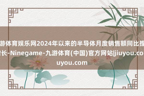 九游体育娱乐网2024年以来的半导体月度销售额同比捏续增长-Ninegame-九游体育(中国)官方网站|jiuyou.com
