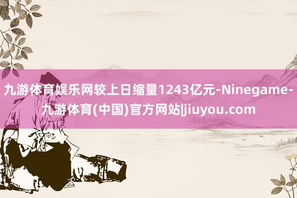 九游体育娱乐网较上日缩量1243亿元-Ninegame-九游体育(中国)官方网站|jiuyou.com