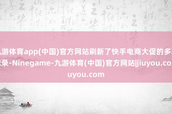 九游体育app(中国)官方网站刷新了快手电商大促的多项记录-Ninegame-九游体育(中国)官方网站|jiuyou.com
