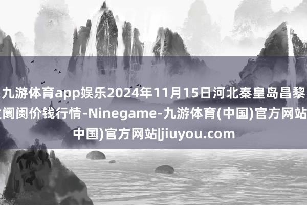 九游体育app娱乐2024年11月15日河北秦皇岛昌黎农副家具批发阛阓价钱行情-Ninegame-九游体育(中国)官方网站|jiuyou.com
