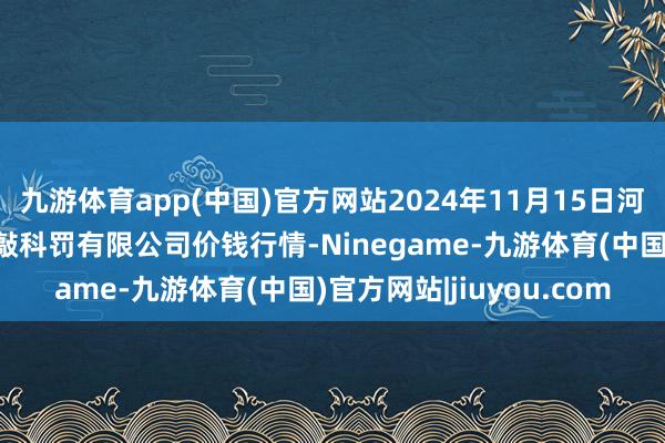 九游体育app(中国)官方网站2024年11月15日河北唐山市荷花坑商场推敲科罚有限公司价钱行情-Ninegame-九游体育(中国)官方网站|jiuyou.com
