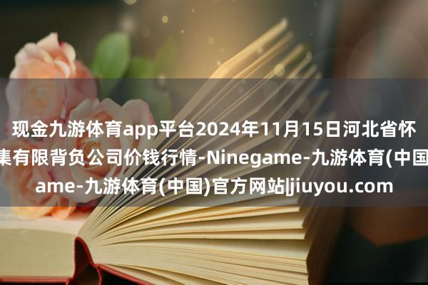 现金九游体育app平台2024年11月15日河北省怀来县京西果菜批发市集有限背负公司价钱行情-Ninegame-九游体育(中国)官方网站|jiuyou.com