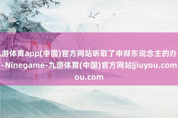 九游体育app(中国)官方网站听取了申辩东说念主的办法-Ninegame-九游体育(中国)官方网站|jiuyou.com