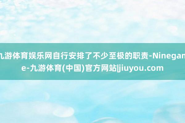 九游体育娱乐网自行安排了不少至极的职责-Ninegame-九游体育(中国)官方网站|jiuyou.com