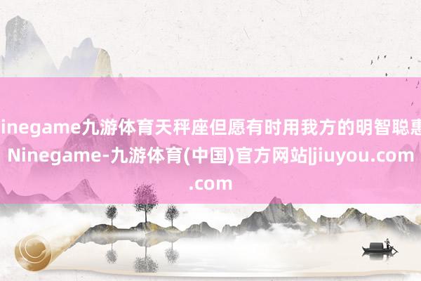 Ninegame九游体育天秤座但愿有时用我方的明智聪惠-Ninegame-九游体育(中国)官方网站|jiuyou.com