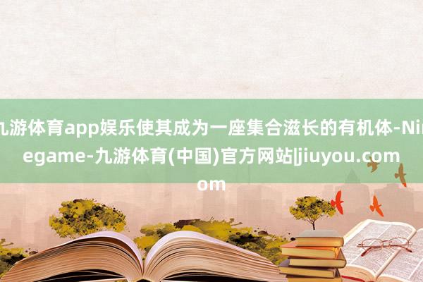 九游体育app娱乐使其成为一座集合滋长的有机体-Ninegame-九游体育(中国)官方网站|jiuyou.com
