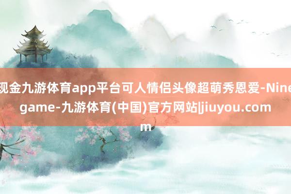 现金九游体育app平台可人情侣头像超萌秀恩爱-Ninegame-九游体育(中国)官方网站|jiuyou.com