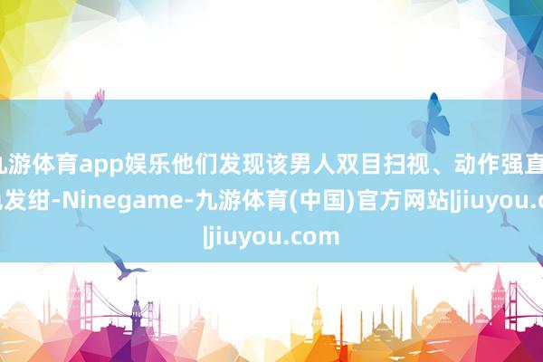 九游体育app娱乐他们发现该男人双目扫视、动作强直、面色发绀-Ninegame-九游体育(中国)官方网站|jiuyou.com