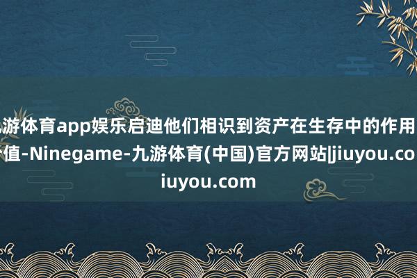九游体育app娱乐启迪他们相识到资产在生存中的作用和价值-Ninegame-九游体育(中国)官方网站|jiuyou.com
