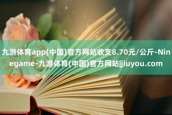 九游体育app(中国)官方网站收支8.70元/公斤-Ninegame-九游体育(中国)官方网站|jiuyou.com