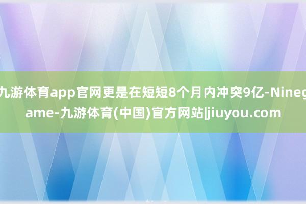 九游体育app官网更是在短短8个月内冲突9亿-Ninegame-九游体育(中国)官方网站|jiuyou.com