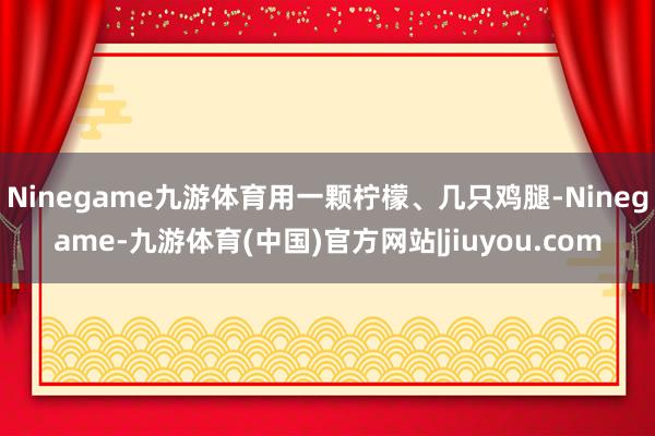 Ninegame九游体育用一颗柠檬、几只鸡腿-Ninegame-九游体育(中国)官方网站|jiuyou.com