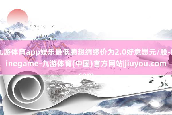 九游体育app娱乐最低臆想绸缪价为2.0好意思元/股-Ninegame-九游体育(中国)官方网站|jiuyou.com