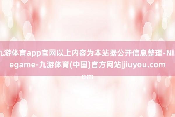 九游体育app官网以上内容为本站据公开信息整理-Ninegame-九游体育(中国)官方网站|jiuyou.com
