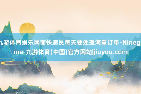 九游体育娱乐网而快递员每天要处理海量订单-Ninegame-九游体育(中国)官方网站|jiuyou.com