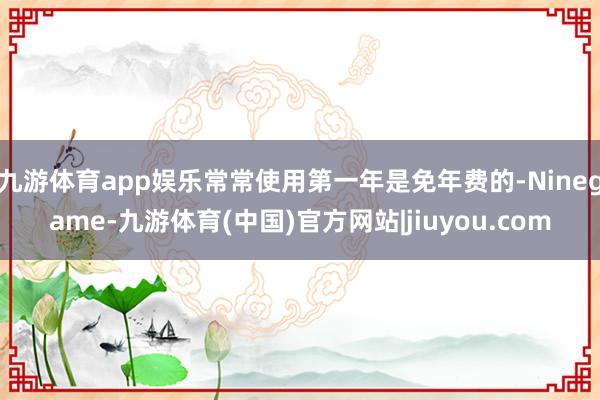 九游体育app娱乐常常使用第一年是免年费的-Ninegame-九游体育(中国)官方网站|jiuyou.com