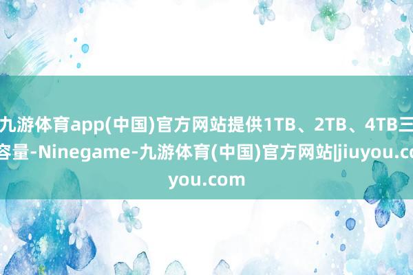 九游体育app(中国)官方网站提供1TB、2TB、4TB三种容量-Ninegame-九游体育(中国)官方网站|jiuyou.com