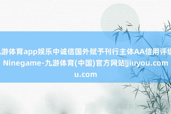 九游体育app娱乐中诚信国外赋予刊行主体AA信用评级-Ninegame-九游体育(中国)官方网站|jiuyou.com