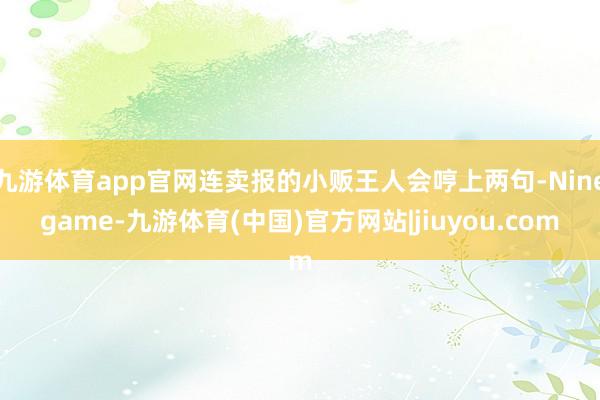 九游体育app官网连卖报的小贩王人会哼上两句-Ninegame-九游体育(中国)官方网站|jiuyou.com