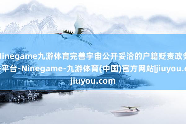 Ninegame九游体育完善宇宙公开妥洽的户籍贬责政务服务平台-Ninegame-九游体育(中国)官方网站|jiuyou.com