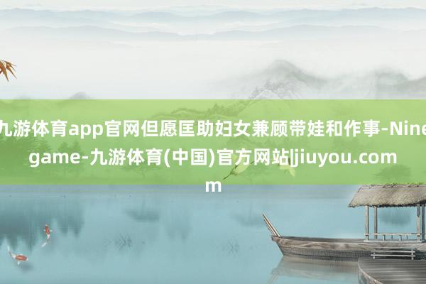 九游体育app官网但愿匡助妇女兼顾带娃和作事-Ninegame-九游体育(中国)官方网站|jiuyou.com