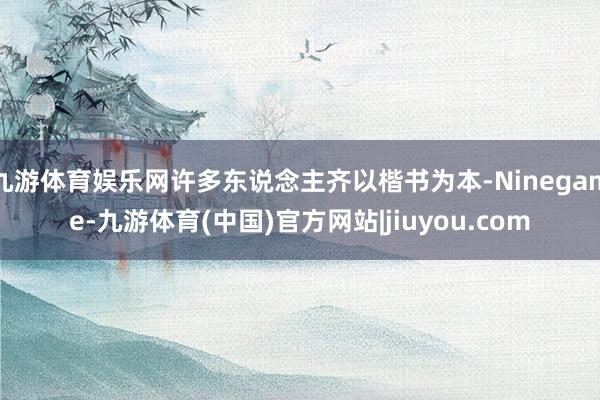 九游体育娱乐网许多东说念主齐以楷书为本-Ninegame-九游体育(中国)官方网站|jiuyou.com