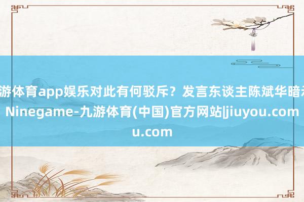 九游体育app娱乐对此有何驳斥？发言东谈主陈斌华暗示-Ninegame-九游体育(中国)官方网站|jiuyou.com