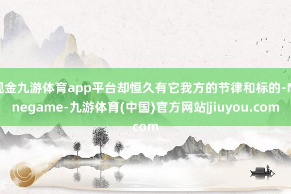 现金九游体育app平台却恒久有它我方的节律和标的-Ninegame-九游体育(中国)官方网站|jiuyou.com