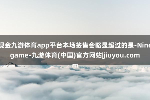 现金九游体育app平台本场签售会略显超过的是-Ninegame-九游体育(中国)官方网站|jiuyou.com