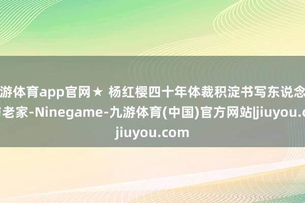九游体育app官网★ 杨红樱四十年体裁积淀书写东说念主生与老家-Ninegame-九游体育(中国)官方网站|jiuyou.com