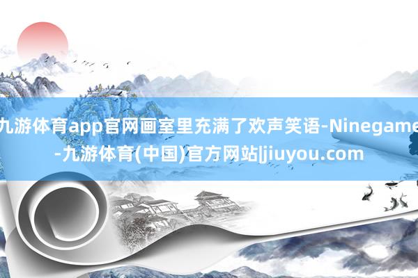九游体育app官网画室里充满了欢声笑语-Ninegame-九游体育(中国)官方网站|jiuyou.com