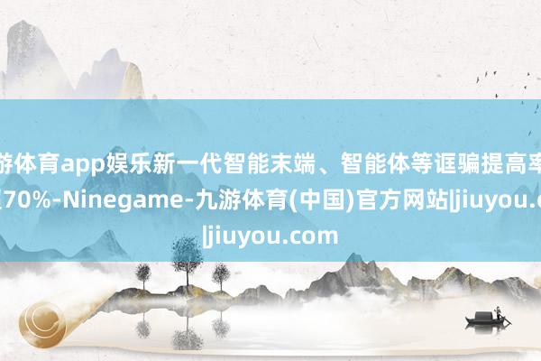 九游体育app娱乐新一代智能末端、智能体等诓骗提高率就要超70%-Ninegame-九游体育(中国)官方网站|jiuyou.com