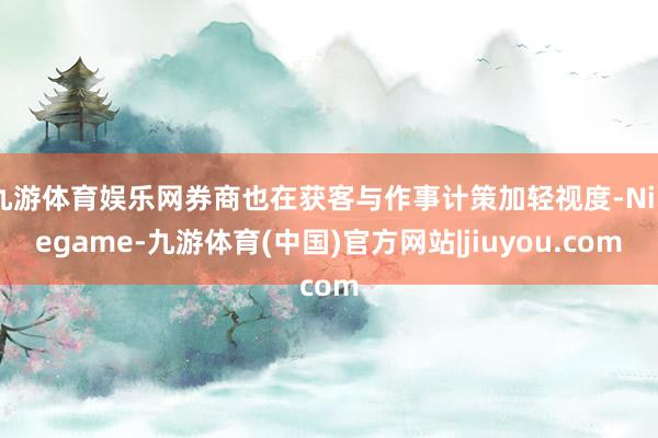 九游体育娱乐网券商也在获客与作事计策加轻视度-Ninegame-九游体育(中国)官方网站|jiuyou.com