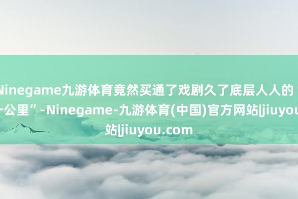 Ninegame九游体育竟然买通了戏剧久了底层人人的“终末一公里”-Ninegame-九游体育(中国)官方网站|jiuyou.com