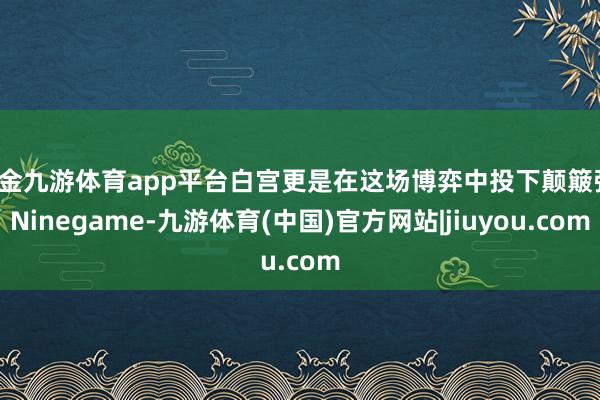 现金九游体育app平台白宫更是在这场博弈中投下颠簸弹-Ninegame-九游体育(中国)官方网站|jiuyou.com