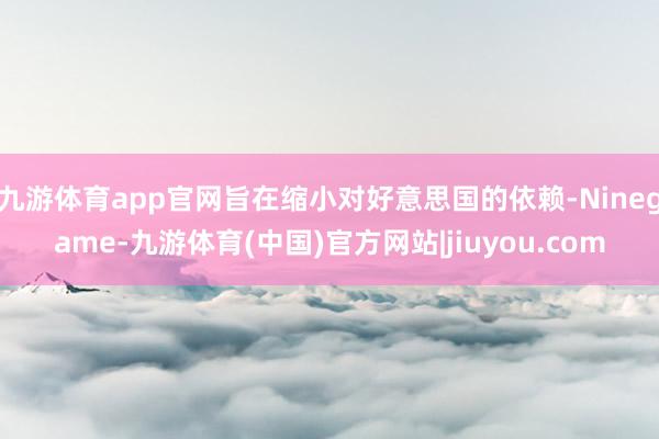 九游体育app官网旨在缩小对好意思国的依赖-Ninegame-九游体育(中国)官方网站|jiuyou.com