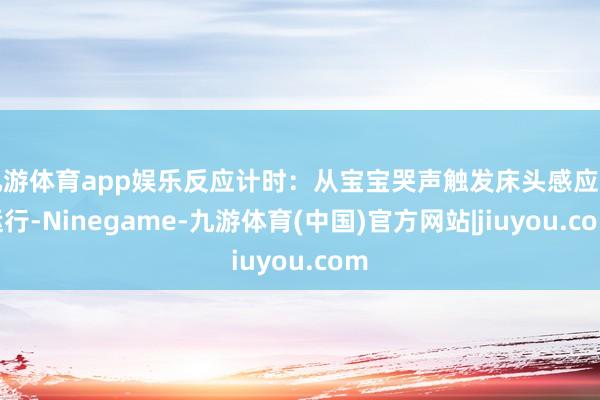 九游体育app娱乐反应计时:从宝宝哭声触发床头感应灯运行-Ninegame-九游体育(中国)官方网站|jiuyou.com