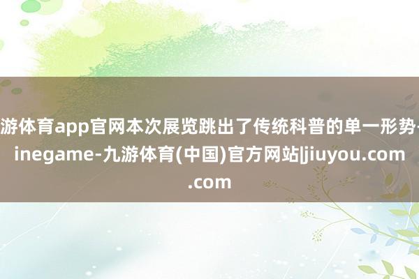 九游体育app官网本次展览跳出了传统科普的单一形势-Ninegame-九游体育(中国)官方网站|jiuyou.com